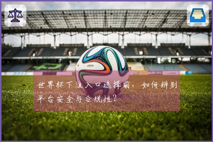 世界杯下注入口选择前，如何辨别平台安全与合规性？