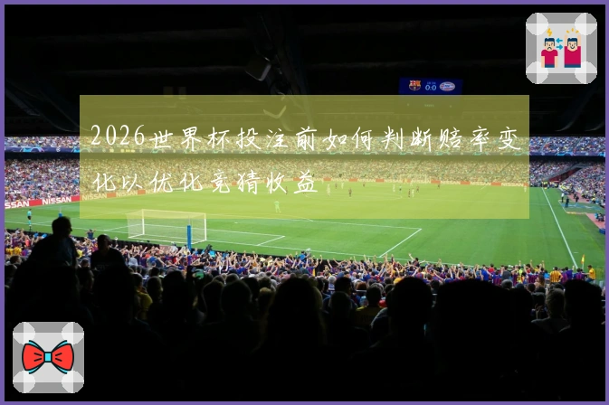 2026世界杯投注前如何判断赔率变化以优化竞猜收益
