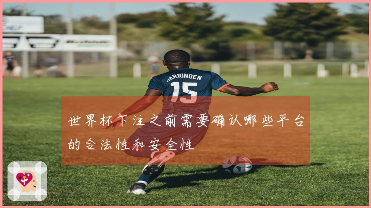 世界杯下注之前需要确认哪些平台的合法性和安全性