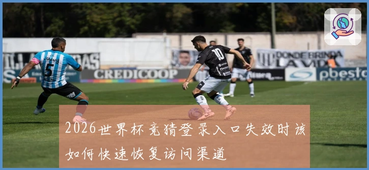 2026世界杯竞猜登录入口失效时该如何快速恢复访问渠道