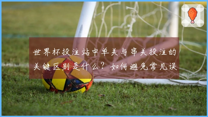 世界杯投注站中单关与串关投注的关键区别是什么？如何避免常见误区？